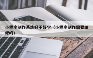 衡东小程序制作系统好不好学（小程序制作需要编程吗）