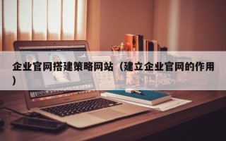 衡东企业官网搭建策略网站（建立企业官网的作用）