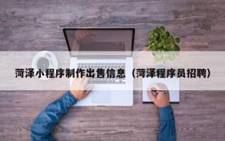 衡东菏泽小程序制作出售信息（菏泽程序员招聘）