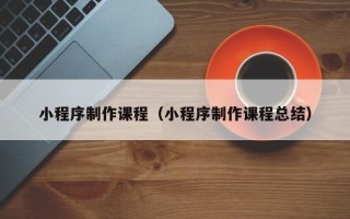 衡东小程序制作课程（小程序制作课程总结）