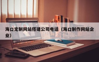 衡东海口定制网站搭建公司电话（海口制作网站企业）