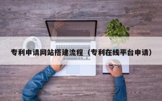 衡东专利申请网站搭建流程（专利在线平台申请）