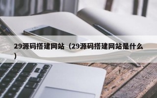 衡东29源码搭建网站（29源码搭建网站是什么）