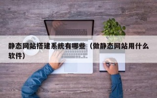 衡东静态网站搭建系统有哪些（做静态网站用什么软件）