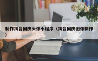 衡东制作抖音国庆头像小程序（抖音国庆图像制作）