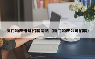 衡东厦门婚庆搭建招聘网站（厦门婚庆公司招聘）