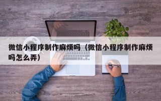 衡东微信小程序制作麻烦吗（微信小程序制作麻烦吗怎么弄）