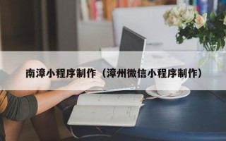衡东南漳小程序制作（漳州微信小程序制作）