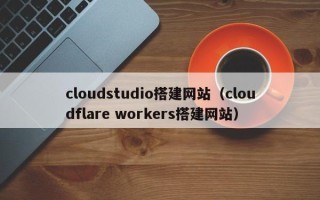 衡东cloudstudio搭建网站（cloudflare workers搭建网站）