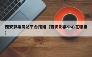 衡东西安彩票网站平台搭建（西安彩票中心在哪里）
