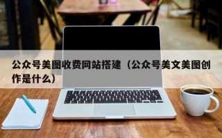 衡东公众号美图收费网站搭建（公众号美文美图创作是什么）