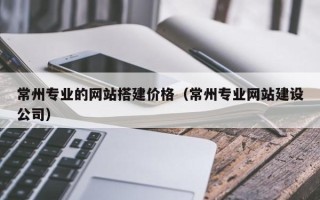 衡东常州专业的网站搭建价格（常州专业网站建设公司）
