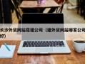 衡东长沙外贸网站搭建公司（建外贸网站哪家公司好）