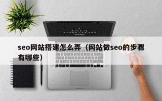 衡东seo网站搭建怎么弄（网站做seo的步骤有哪些）